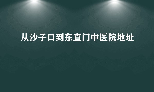 从沙子口到东直门中医院地址