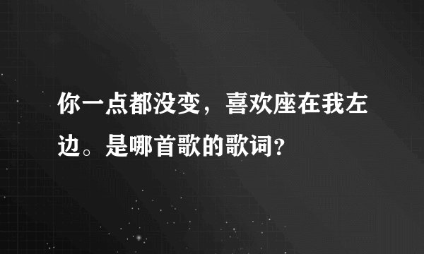 你一点都没变,喜欢座在我左边。是哪首歌的歌词?