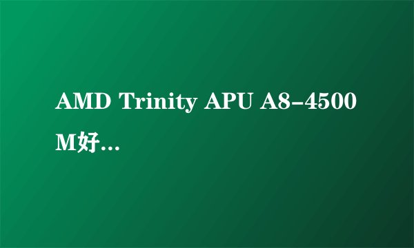 AMD Trinity APU A8-4500M好不好?相当于奔腾的几代处理器?