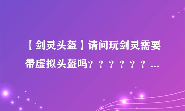 【剑灵头盔】请问玩剑灵需要带虚拟头盔吗？？？？？？？？？ ...