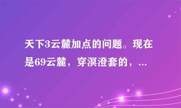 天下3云麓加点的问题。现在是69云麓，穿溟澄套的，目前人物加点是全魂，听说穿世界套都是走会心流的，