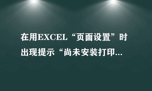 在用EXCEL“页面设置”时出现提示“尚未安装打印机......”