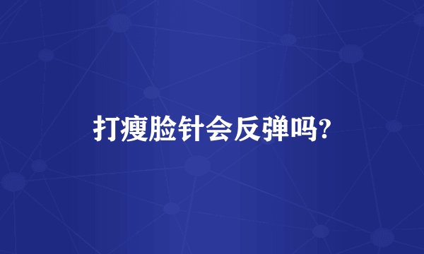 打瘦脸针会反弹吗?