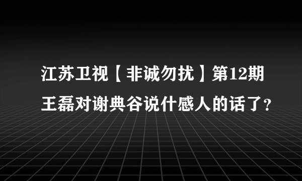 江苏卫视【非诚勿扰】第12期王磊对谢典谷说什感人的话了？