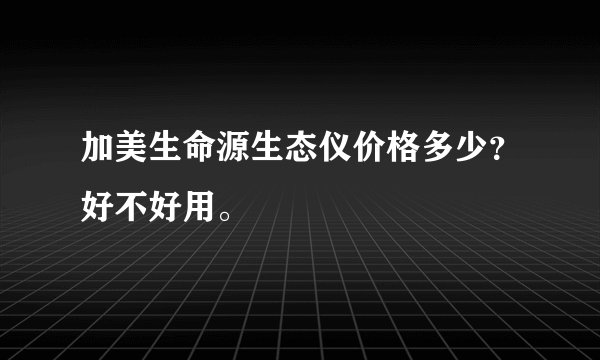 加美生命源生态仪价格多少？好不好用。