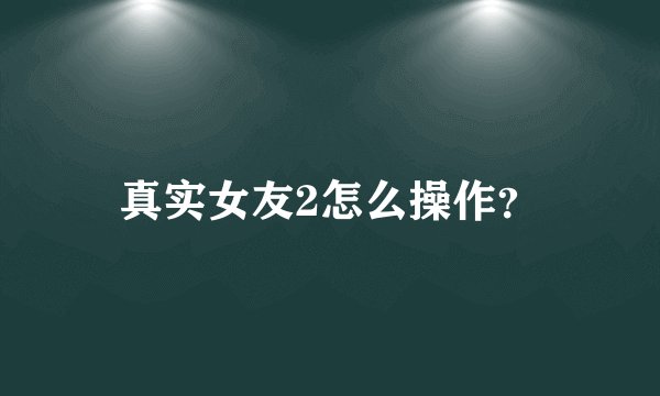 真实女友2怎么操作？