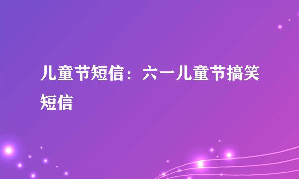 儿童节短信：六一儿童节搞笑短信