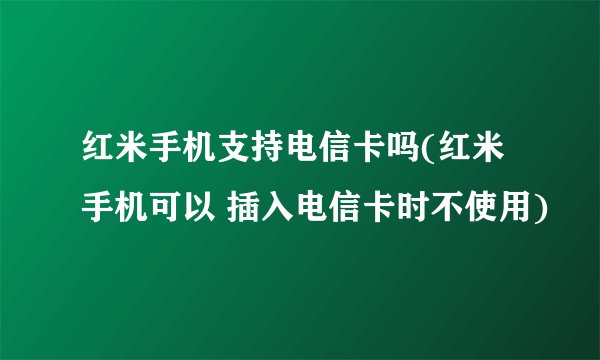 红米手机支持电信卡吗(红米手机可以 插入电信卡时不使用)