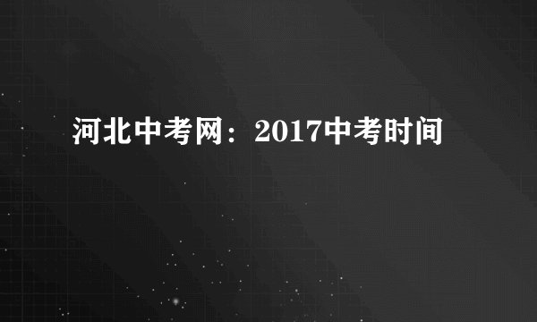 河北中考网：2017中考时间