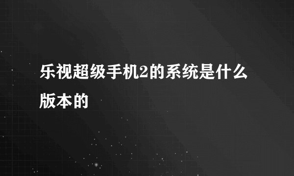 乐视超级手机2的系统是什么版本的