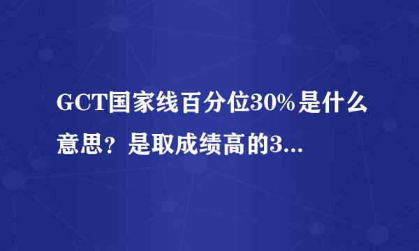 GCT国家线百分位30%是什么意思？是取成绩高的30%吗？