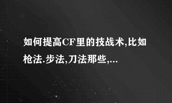 如何提高CF里的技战术,比如枪法.步法,刀法那些,最好能全面点,非常感谢各位的回答!