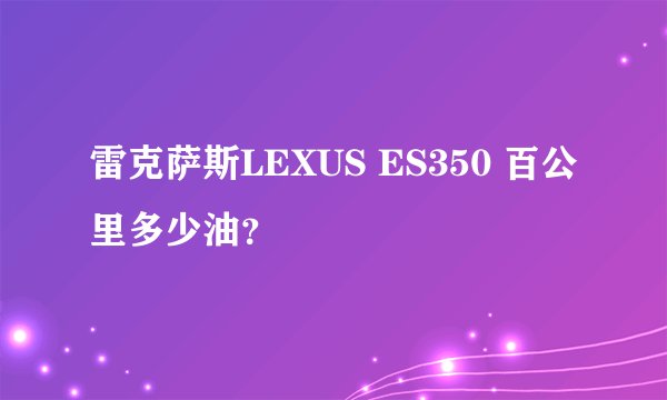 雷克萨斯LEXUS ES350 百公里多少油？