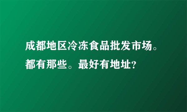 成都地区冷冻食品批发市场。都有那些。最好有地址？