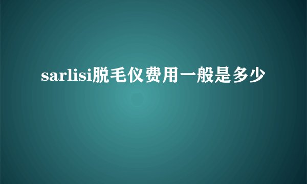 sarlisi脱毛仪费用一般是多少