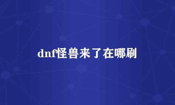 dnf怪兽来了在哪刷