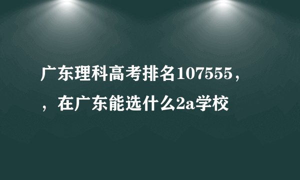 广东理科高考排名107555，，在广东能选什么2a学校