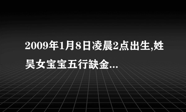 2009年1月8日凌晨2点出生,姓吴女宝宝五行缺金缺火有什么好名字