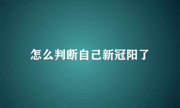 怎么判断自己新冠阳了