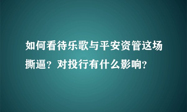如何看待乐歌与平安资管这场撕逼？对投行有什么影响？