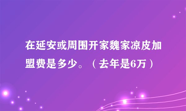 在延安或周围开家魏家凉皮加盟费是多少。（去年是6万）