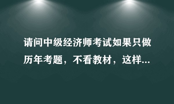 请问中级经济师考试如果只做历年考题，不看教材，这样行不行，能过不