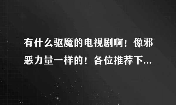 有什么驱魔的电视剧啊！像邪恶力量一样的！各位推荐下，主要是除魔的！主线不是爱情！