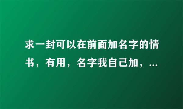 求一封可以在前面加名字的情书，有用，名字我自己加，求内容！！