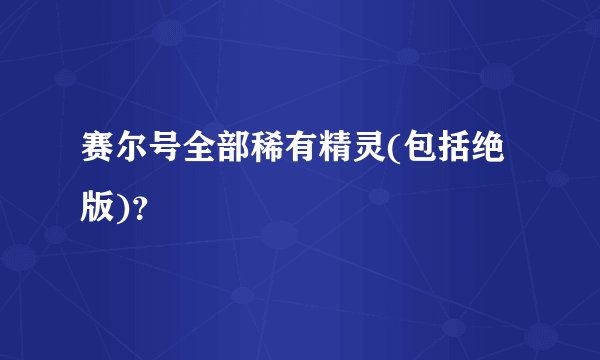 赛尔号全部稀有精灵(包括绝版)？