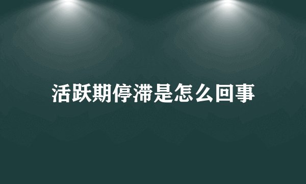 活跃期停滞是怎么回事
