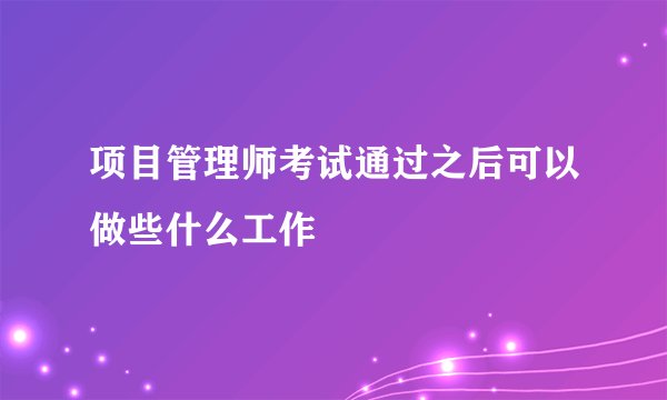 项目管理师考试通过之后可以做些什么工作