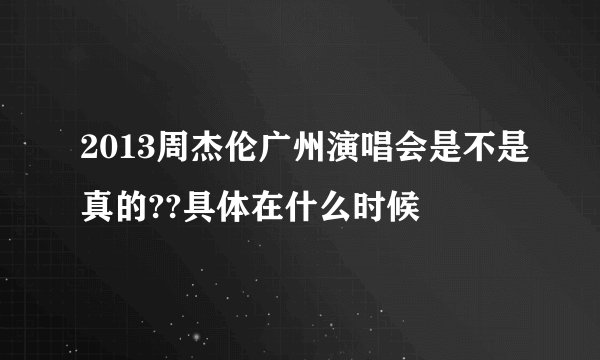2013周杰伦广州演唱会是不是真的??具体在什么时候