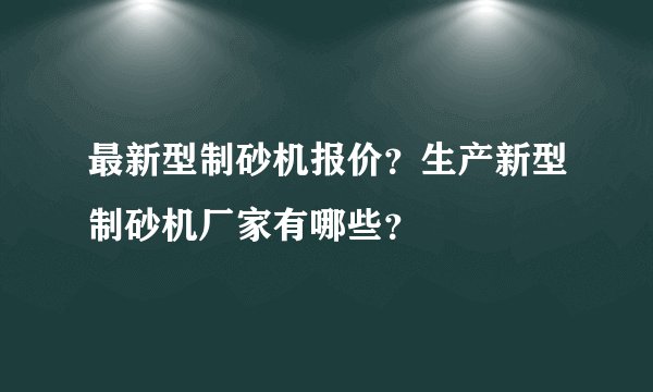 最新型制砂机报价？生产新型制砂机厂家有哪些？