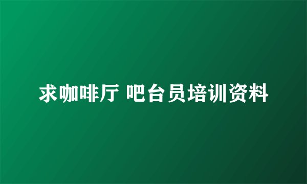 求咖啡厅 吧台员培训资料