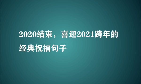 2020结束，喜迎2021跨年的经典祝福句子