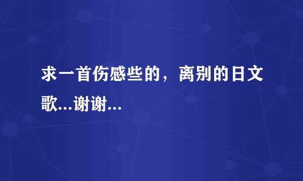 求一首伤感些的，离别的日文歌...谢谢...