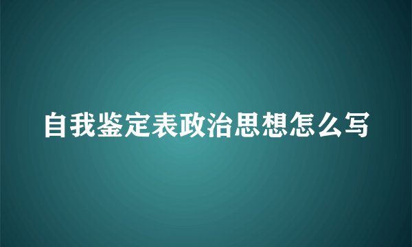 自我鉴定表政治思想怎么写