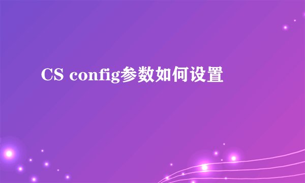 CS config参数如何设置
