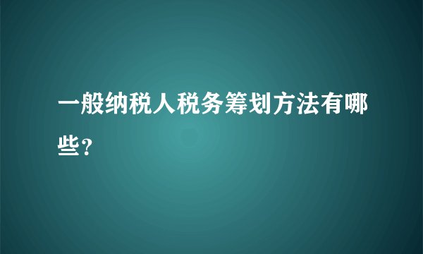 一般纳税人税务筹划方法有哪些？