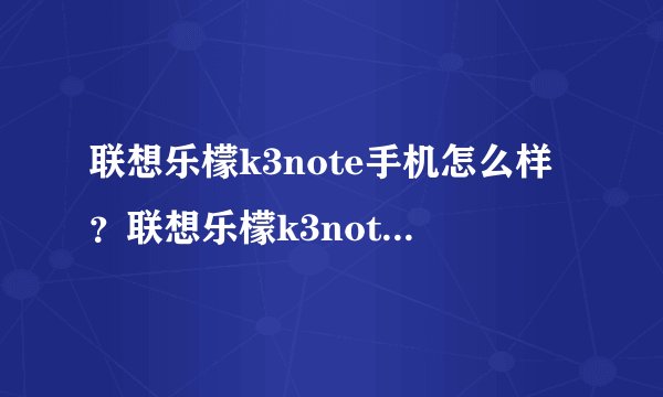 联想乐檬k3note手机怎么样？联想乐檬k3note手机详细参数及综合评价