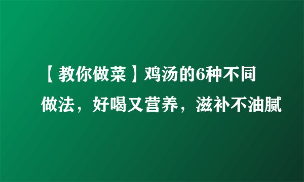 【教你做菜】鸡汤的6种不同做法，好喝又营养，滋补不油腻