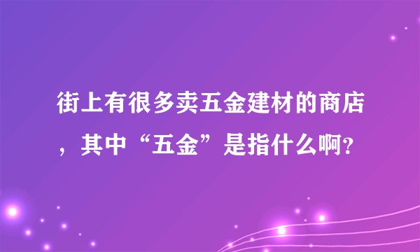 街上有很多卖五金建材的商店，其中“五金”是指什么啊？