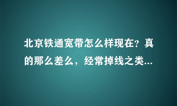 北京铁通宽带怎么样现在？真的那么差么，经常掉线之类的。我想装个2m的。