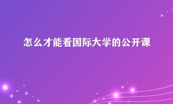 怎么才能看国际大学的公开课