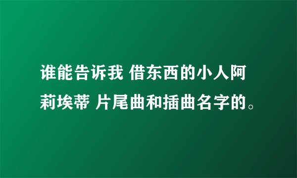 谁能告诉我 借东西的小人阿莉埃蒂 片尾曲和插曲名字的。