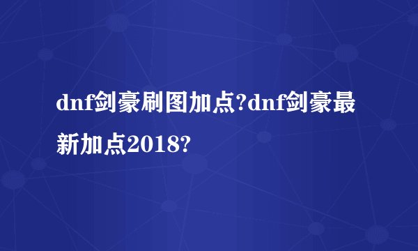 dnf剑豪刷图加点?dnf剑豪最新加点2018?