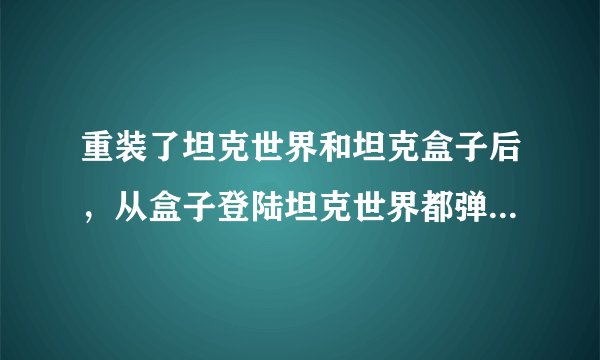 重装了坦克世界和坦克盒子后，从盒子登陆坦克世界都弹出这个提示，一直都不能登陆上游戏，不知道怎么回事