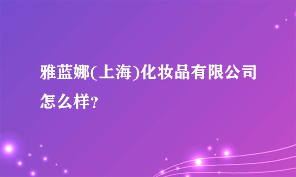 雅蓝娜(上海)化妆品有限公司怎么样？