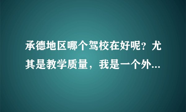 承德地区哪个驾校在好呢？尤其是教学质量，我是一个外地人，要在承德考驾照有什么特殊对待吗？