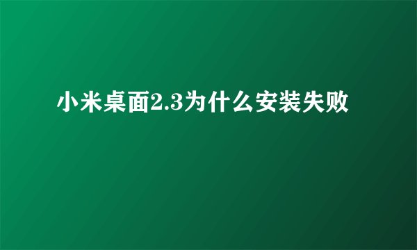 小米桌面2.3为什么安装失败
